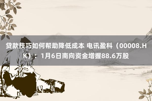 贷款技巧如何帮助降低成本 电讯盈科（00008.HK）：1月6日南向资金增握88.6万股