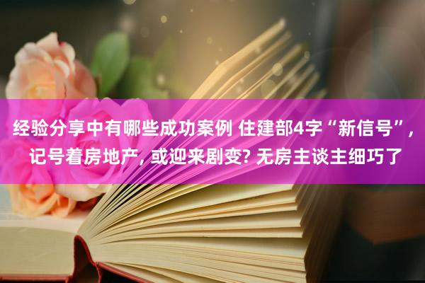 经验分享中有哪些成功案例 住建部4字“新信号”, 记号着房地产, 或迎来剧变? 无房主谈主细巧了