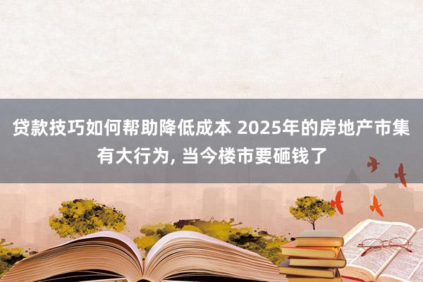 贷款技巧如何帮助降低成本 2025年的房地产市集有大行为, 当今楼市要砸钱了