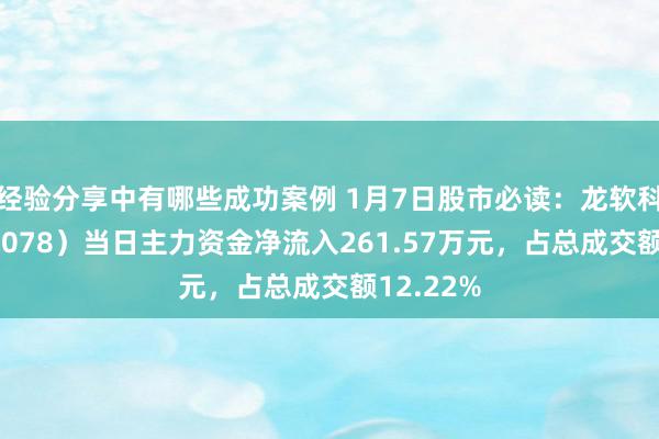 经验分享中有哪些成功案例 1月7日股市必读：龙软科技（688078）当日主力资金净流入261.57万元，占总成交额12.22%