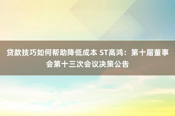 贷款技巧如何帮助降低成本 ST高鸿：第十届董事会第十三次会议决策公告