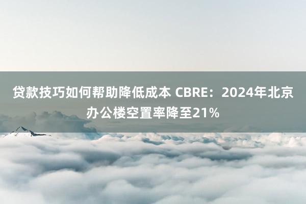 贷款技巧如何帮助降低成本 CBRE：2024年北京办公楼空置率降至21%