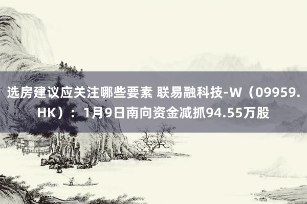 选房建议应关注哪些要素 联易融科技-W（09959.HK）：1月9日南向资金减抓94.55万股