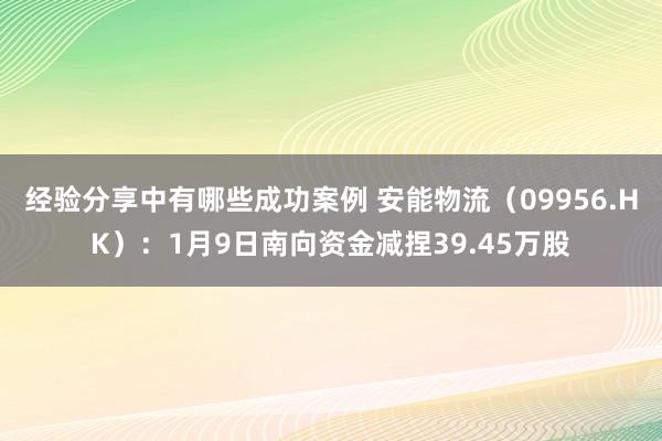 经验分享中有哪些成功案例 安能物流（09956.HK）：1月9日南向资金减捏39.45万股