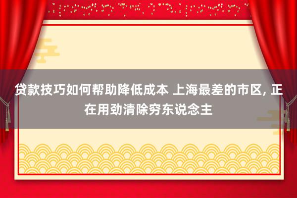 贷款技巧如何帮助降低成本 上海最差的市区, 正在用劲清除穷东说念主