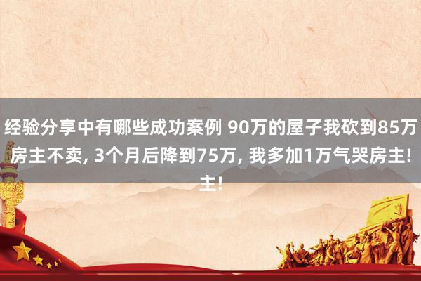 经验分享中有哪些成功案例 90万的屋子我砍到85万房主不卖, 3个月后降到75万, 我多加1万气哭房主!