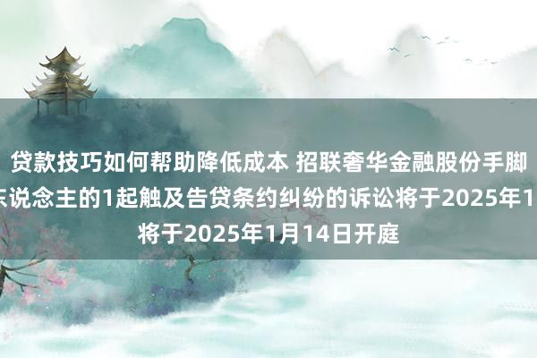 贷款技巧如何帮助降低成本 招联奢华金融股份手脚原告/上诉东说念主的1起触及告贷条约纠纷的诉讼将于2025年1月14日开庭