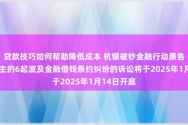 贷款技巧如何帮助降低成本 杭银破钞金融行动原告/上诉东谈主的6起波及金融借钱条约纠纷的诉讼将于2025年1月14日开庭