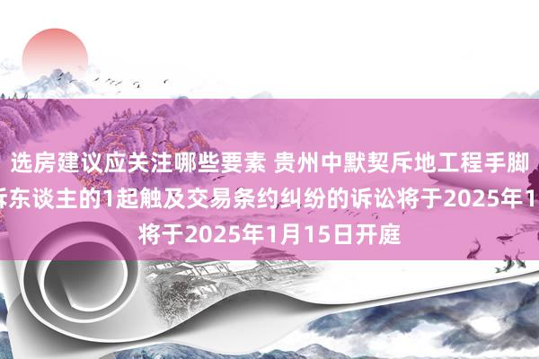 选房建议应关注哪些要素 贵州中默契斥地工程手脚被告/被上诉东谈主的1起触及交易条约纠纷的诉讼将于2025年1月15日开庭