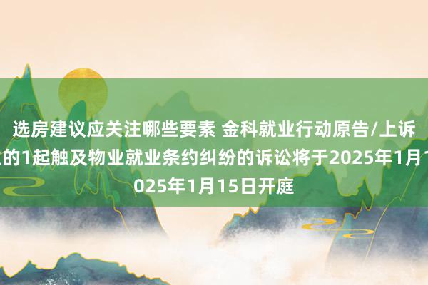 选房建议应关注哪些要素 金科就业行动原告/上诉东说念主的1起触及物业就业条约纠纷的诉讼将于2025年1月15日开庭