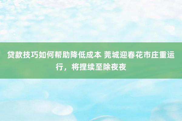 贷款技巧如何帮助降低成本 莞城迎春花市庄重运行，将捏续至除夜夜