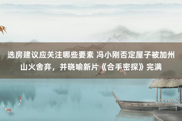 选房建议应关注哪些要素 冯小刚否定屋子被加州山火舍弃，并晓喻新片《合手密探》完满