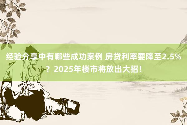 经验分享中有哪些成功案例 房贷利率要降至2.5%？2025年楼市将放出大招！