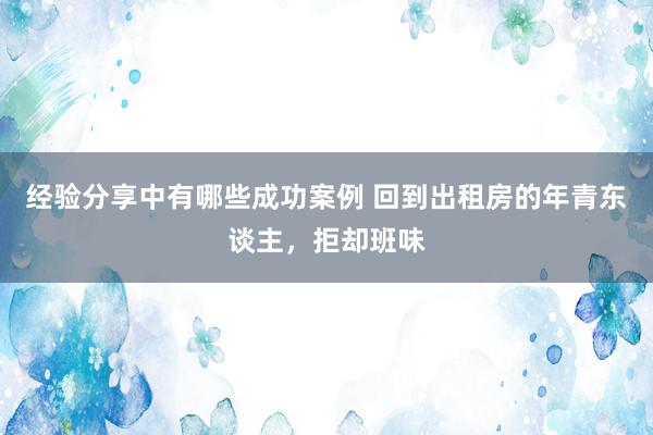 经验分享中有哪些成功案例 回到出租房的年青东谈主，拒却班味