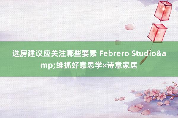 选房建议应关注哪些要素 Febrero Studio&维抓好意思学×诗意家居