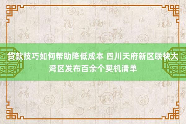 贷款技巧如何帮助降低成本 四川天府新区联袂大湾区发布百余个契机清单