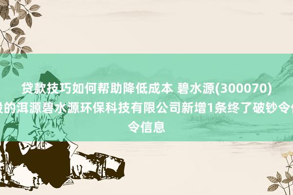 贷款技巧如何帮助降低成本 碧水源(300070)控股的洱源碧水源环保科技有限公司新增1条终了破钞令信息