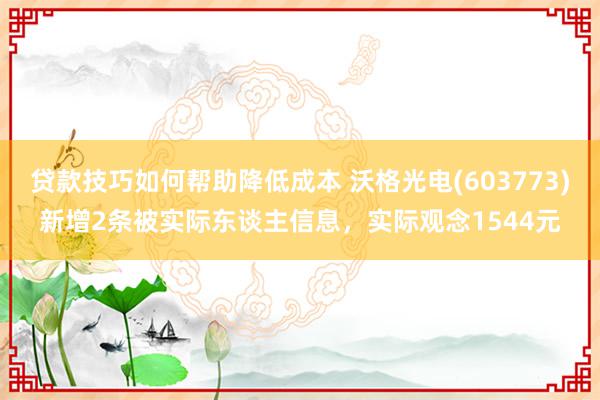 贷款技巧如何帮助降低成本 沃格光电(603773)新增2条被实际东谈主信息，实际观念1544元