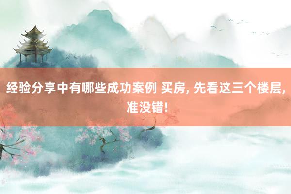 经验分享中有哪些成功案例 买房, 先看这三个楼层, 准没错!