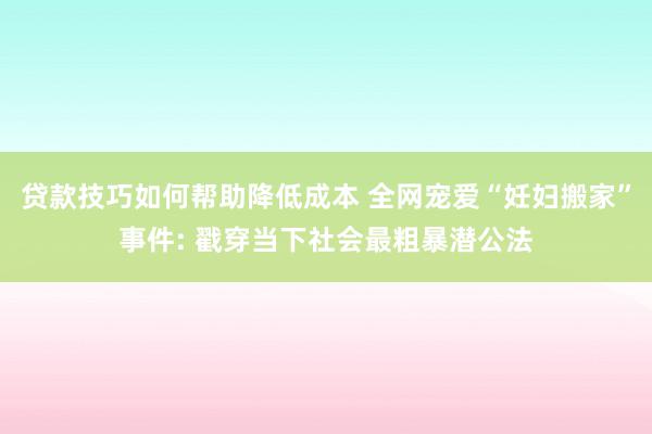 贷款技巧如何帮助降低成本 全网宠爱“妊妇搬家”事件: 戳穿当下社会最粗暴潜公法