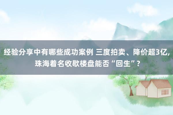 经验分享中有哪些成功案例 三度拍卖、降价超3亿, 珠海着名收歇楼盘能否“回生”?