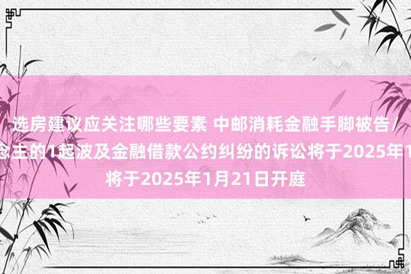 选房建议应关注哪些要素 中邮消耗金融手脚被告/被上诉东说念主的1起波及金融借款公约纠纷的诉讼将于2025年1月21日开庭