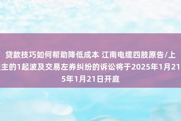 贷款技巧如何帮助降低成本 江南电缆四肢原告/上诉东谈主的1起波及交易左券纠纷的诉讼将于2025年1月21日开庭