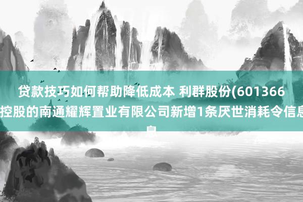 贷款技巧如何帮助降低成本 利群股份(601366)控股的南通耀辉置业有限公司新增1条厌世消耗令信息