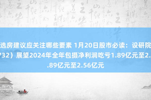 选房建议应关注哪些要素 1月20日股市必读：设研院（300732）展望2024年全年包摄净利润吃亏1.89亿元至2.56亿元