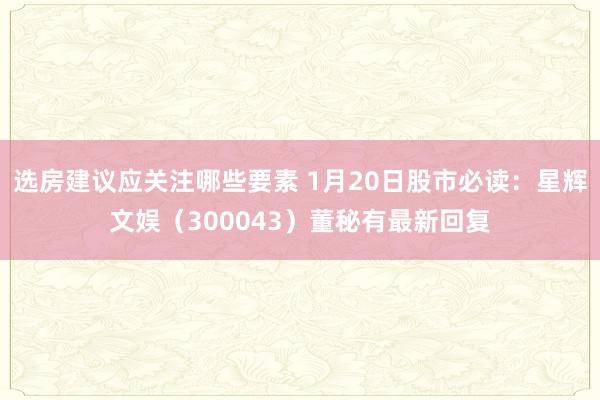 选房建议应关注哪些要素 1月20日股市必读：星辉文娱（300043）董秘有最新回复