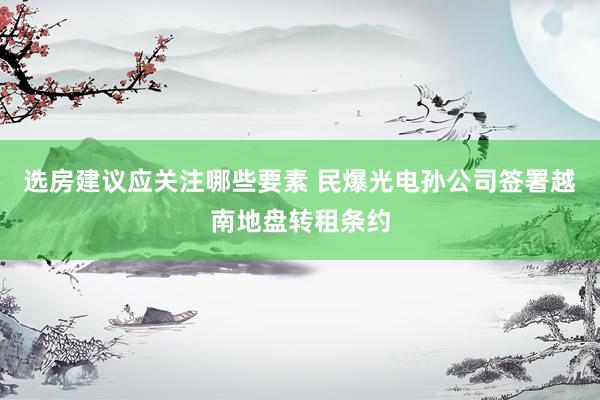 选房建议应关注哪些要素 民爆光电孙公司签署越南地盘转租条约