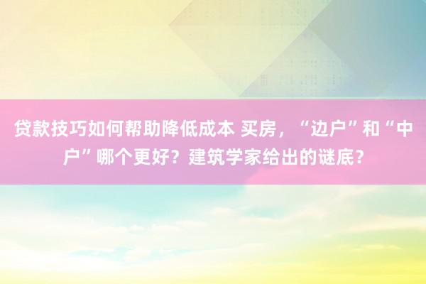 贷款技巧如何帮助降低成本 买房，“边户”和“中户”哪个更好？建筑学家给出的谜底？