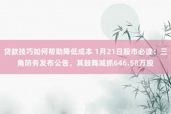 贷款技巧如何帮助降低成本 1月21日股市必读：三角防务发布公告，其鼓舞减抓646.58万股