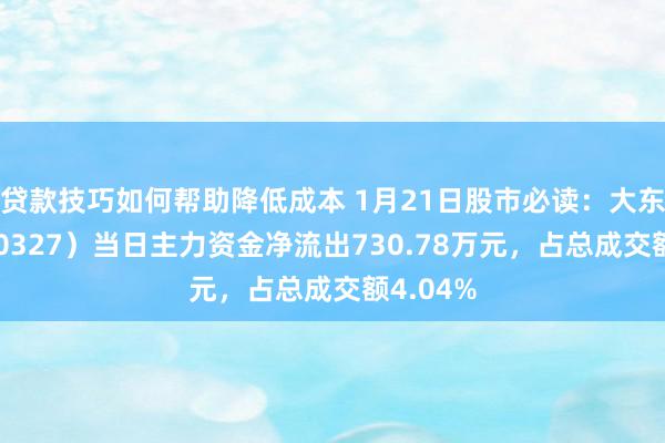 贷款技巧如何帮助降低成本 1月21日股市必读：大东方（600327）当日主力资金净流出730.78万元，占总成交额4.04%