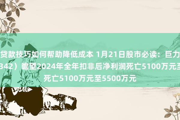 贷款技巧如何帮助降低成本 1月21日股市必读：巨力索具（002342）瞻望2024年全年扣非后净利润死亡5100万元至5500万元