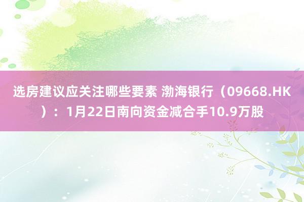 选房建议应关注哪些要素 渤海银行（09668.HK）：1月22日南向资金减合手10.9万股