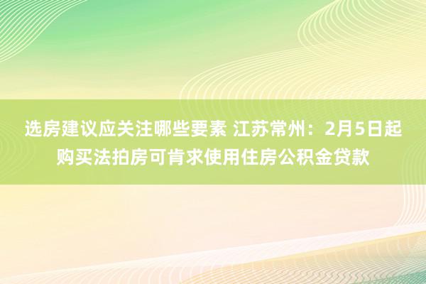 选房建议应关注哪些要素 江苏常州：2月5日起购买法拍房可肯求使用住房公积金贷款