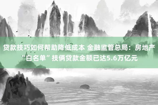 贷款技巧如何帮助降低成本 金融监管总局：房地产“白名单”技俩贷款金额已达5.6万亿元