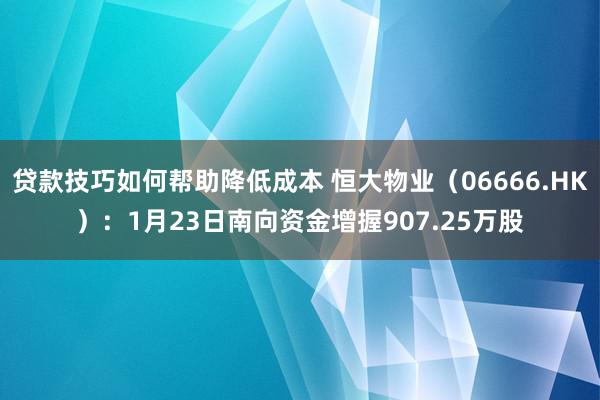 贷款技巧如何帮助降低成本 恒大物业（06666.HK）：1月23日南向资金增握907.25万股