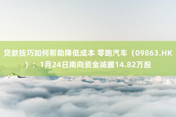 贷款技巧如何帮助降低成本 零跑汽车（09863.HK）：1月24日南向资金减握14.82万股