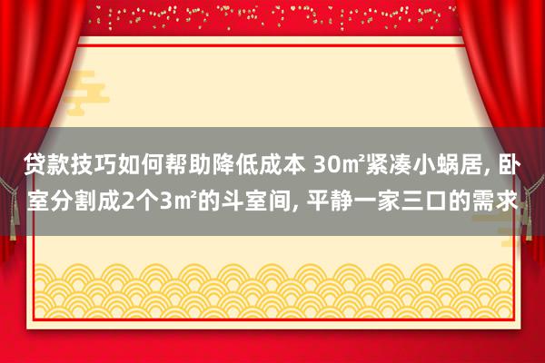 贷款技巧如何帮助降低成本 30㎡紧凑小蜗居, 卧室分割成2个3㎡的斗室间, 平静一家三口的需求