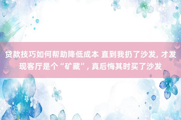 贷款技巧如何帮助降低成本 直到我扔了沙发, 才发现客厅是个“矿藏”, 真后悔其时买了沙发