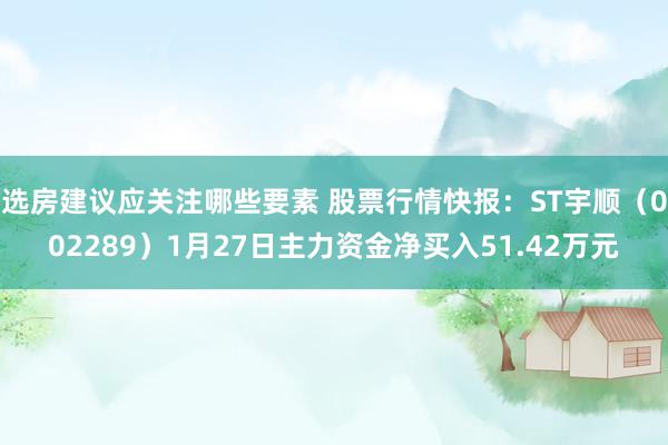 选房建议应关注哪些要素 股票行情快报：ST宇顺（002289）1月27日主力资金净买入51.42万元