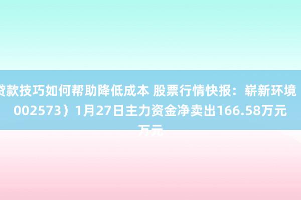 贷款技巧如何帮助降低成本 股票行情快报：崭新环境（002573）1月27日主力资金净卖出166.58万元