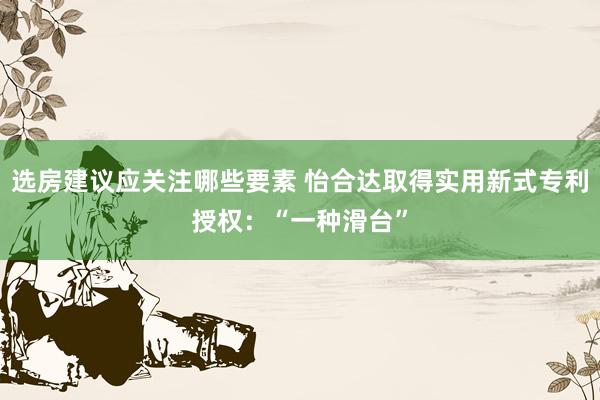 选房建议应关注哪些要素 怡合达取得实用新式专利授权：“一种滑台”