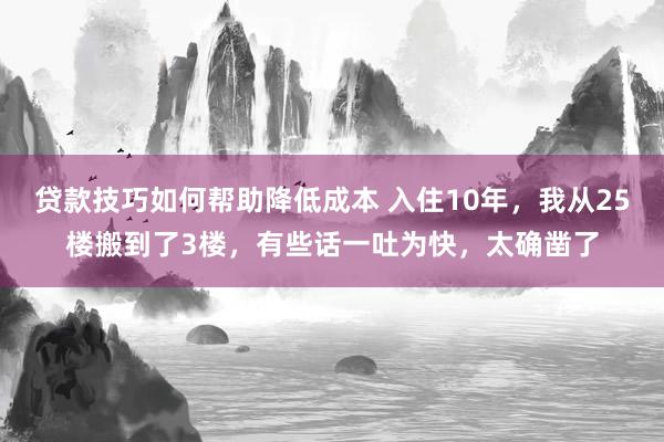 贷款技巧如何帮助降低成本 入住10年，我从25楼搬到了3楼，有些话一吐为快，太确凿了