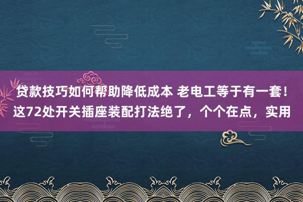 贷款技巧如何帮助降低成本 老电工等于有一套！这72处开关插座装配打法绝了，个个在点，实用