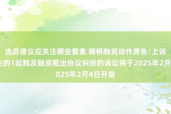 选房建议应关注哪些要素 狮桥融资动作原告/上诉东说念主的1起触及融资租出协议纠纷的诉讼将于2025年2月4日开庭