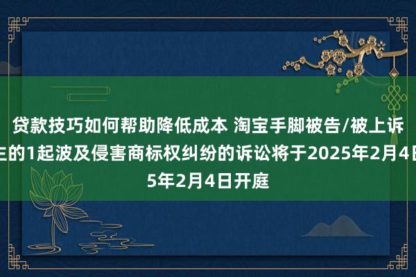 贷款技巧如何帮助降低成本 淘宝手脚被告/被上诉东谈主的1起波及侵害商标权纠纷的诉讼将于2025年2月4日开庭