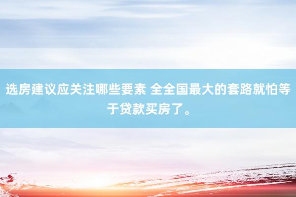 选房建议应关注哪些要素 全全国最大的套路就怕等于贷款买房了。